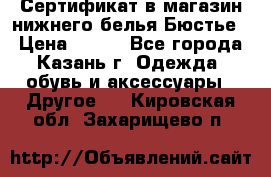 Сертификат в магазин нижнего белья Бюстье  › Цена ­ 800 - Все города, Казань г. Одежда, обувь и аксессуары » Другое   . Кировская обл.,Захарищево п.